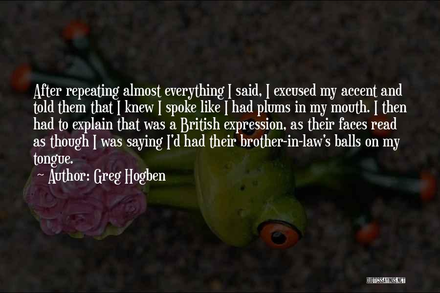 Greg Hogben Quotes: After Repeating Almost Everything I Said, I Excused My Accent And Told Them That I Knew I Spoke Like I