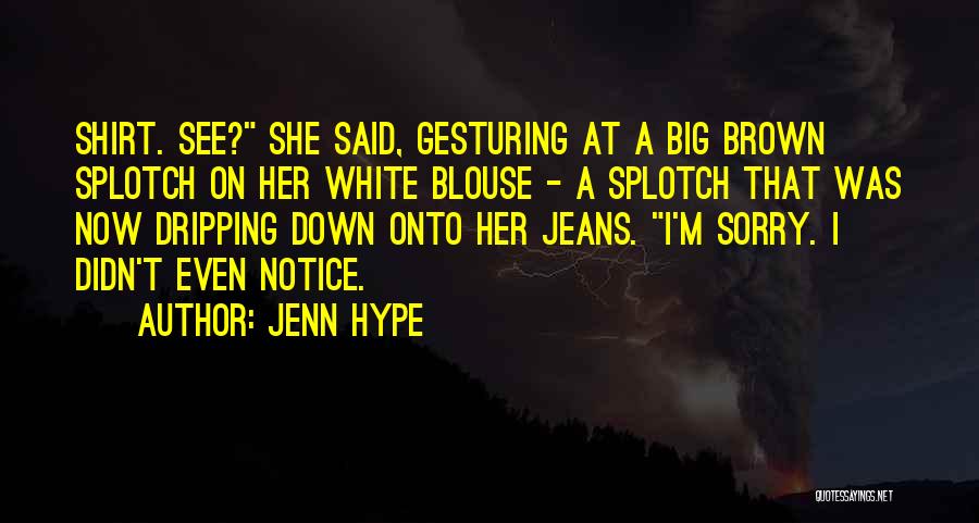 Jenn Hype Quotes: Shirt. See? She Said, Gesturing At A Big Brown Splotch On Her White Blouse - A Splotch That Was Now
