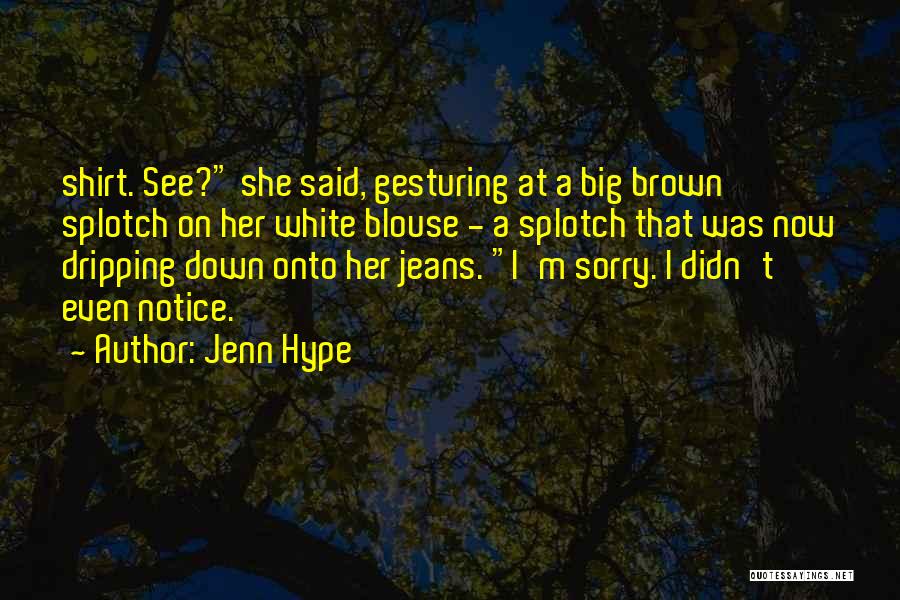 Jenn Hype Quotes: Shirt. See? She Said, Gesturing At A Big Brown Splotch On Her White Blouse - A Splotch That Was Now