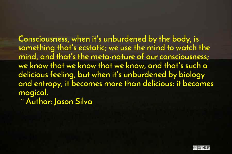 Jason Silva Quotes: Consciousness, When It's Unburdened By The Body, Is Something That's Ecstatic; We Use The Mind To Watch The Mind, And