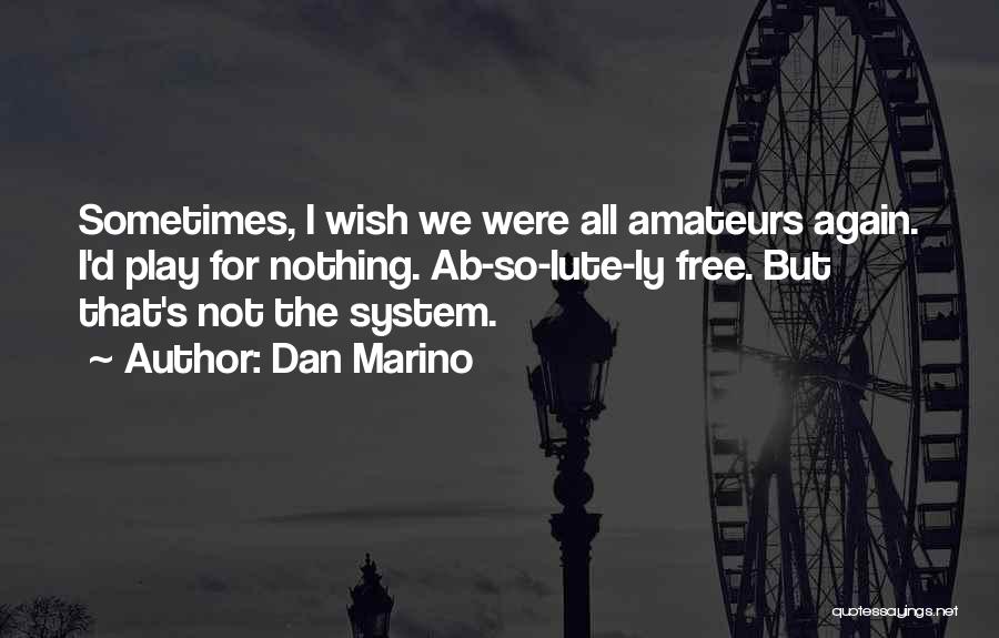 Dan Marino Quotes: Sometimes, I Wish We Were All Amateurs Again. I'd Play For Nothing. Ab-so-lute-ly Free. But That's Not The System.