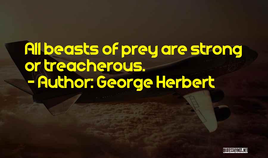 George Herbert Quotes: All Beasts Of Prey Are Strong Or Treacherous.
