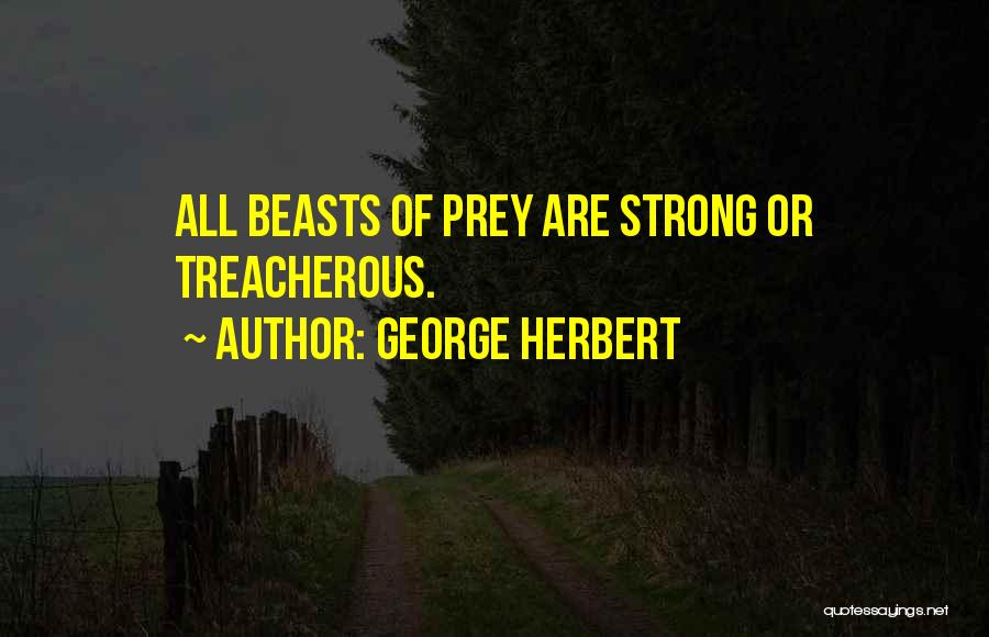 George Herbert Quotes: All Beasts Of Prey Are Strong Or Treacherous.