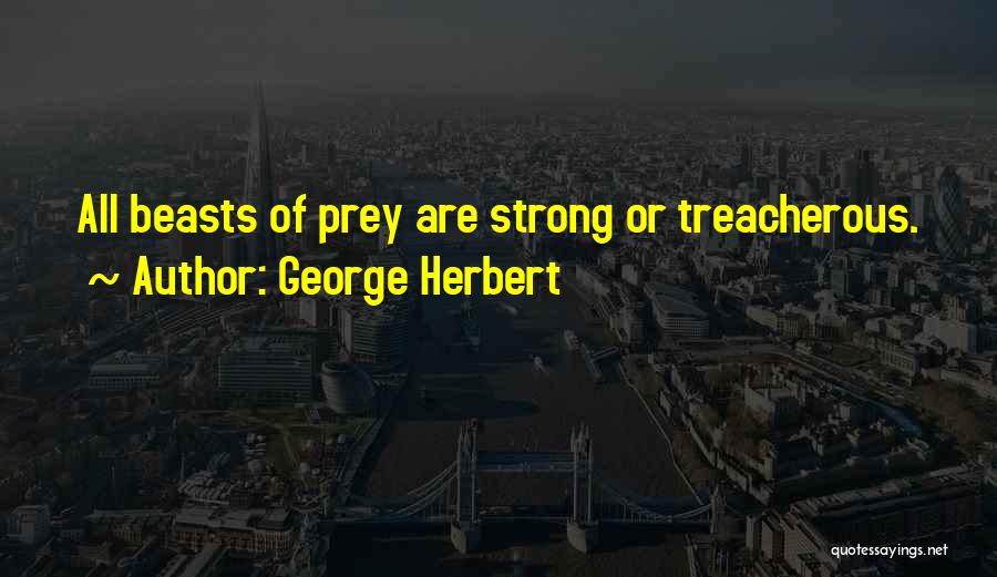 George Herbert Quotes: All Beasts Of Prey Are Strong Or Treacherous.