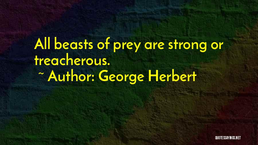 George Herbert Quotes: All Beasts Of Prey Are Strong Or Treacherous.