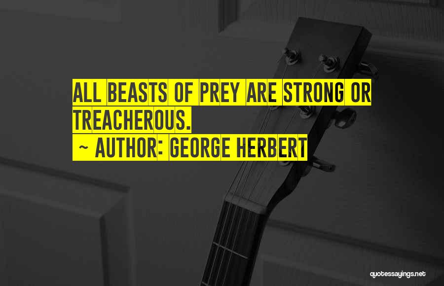 George Herbert Quotes: All Beasts Of Prey Are Strong Or Treacherous.