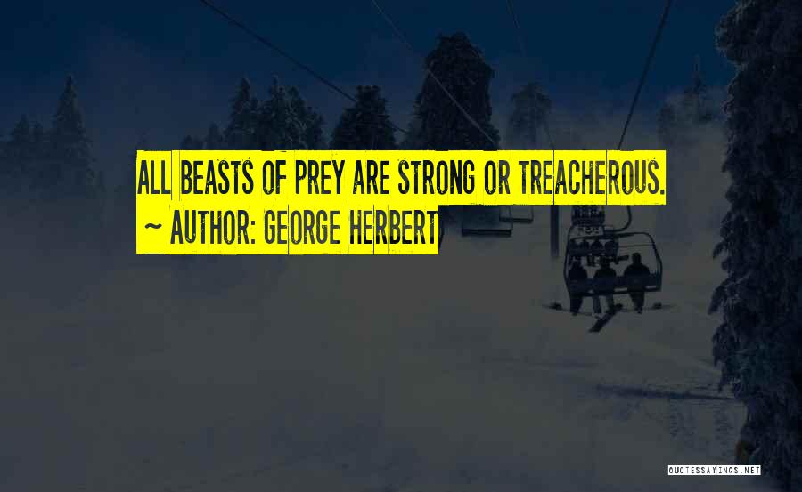 George Herbert Quotes: All Beasts Of Prey Are Strong Or Treacherous.