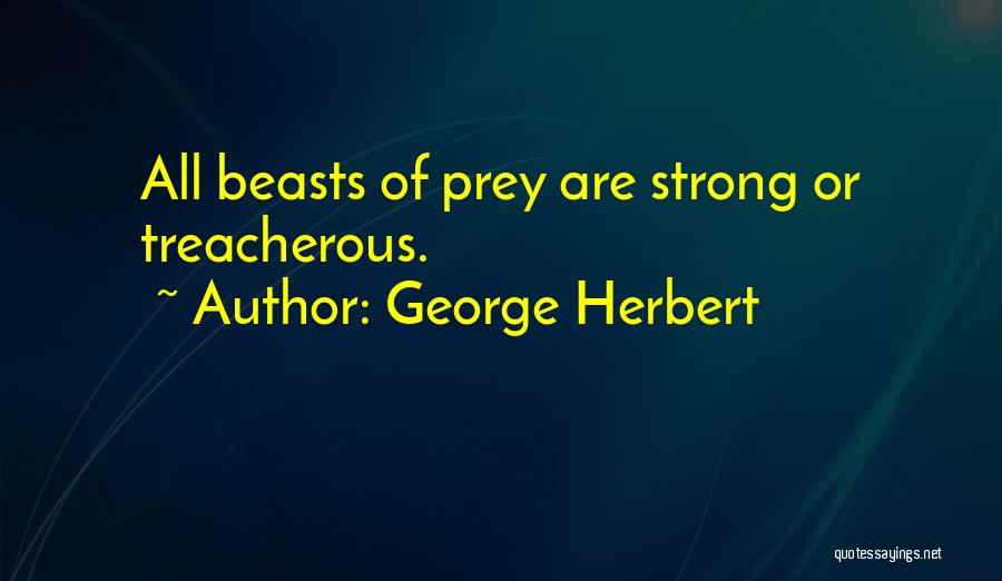 George Herbert Quotes: All Beasts Of Prey Are Strong Or Treacherous.