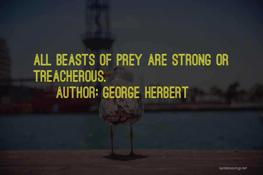 George Herbert Quotes: All Beasts Of Prey Are Strong Or Treacherous.