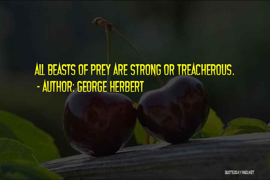 George Herbert Quotes: All Beasts Of Prey Are Strong Or Treacherous.
