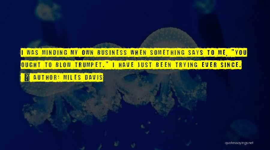 Miles Davis Quotes: I Was Minding My Own Business When Something Says To Me, You Ought To Blow Trumpet. I Have Just Been