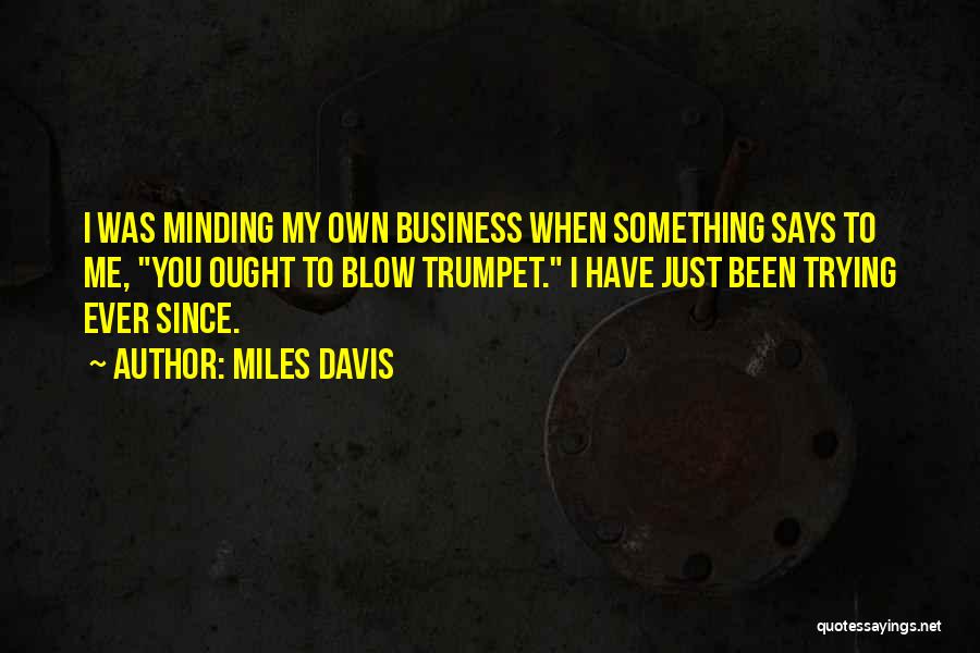 Miles Davis Quotes: I Was Minding My Own Business When Something Says To Me, You Ought To Blow Trumpet. I Have Just Been