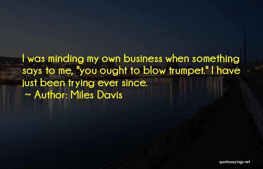 Miles Davis Quotes: I Was Minding My Own Business When Something Says To Me, You Ought To Blow Trumpet. I Have Just Been