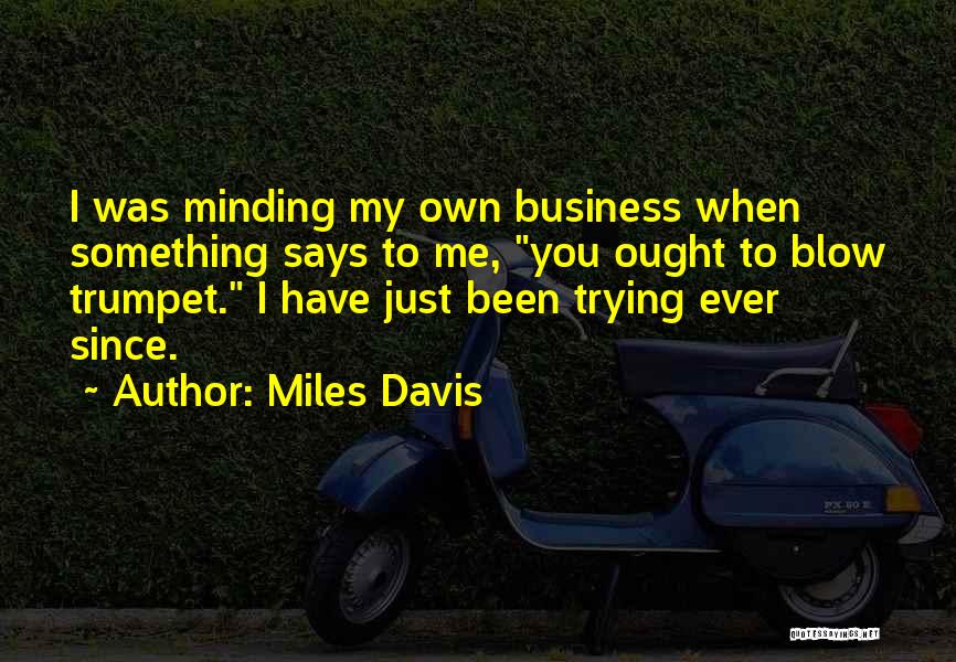 Miles Davis Quotes: I Was Minding My Own Business When Something Says To Me, You Ought To Blow Trumpet. I Have Just Been