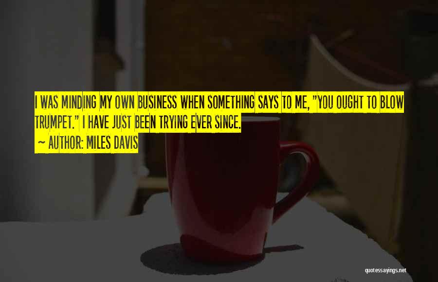 Miles Davis Quotes: I Was Minding My Own Business When Something Says To Me, You Ought To Blow Trumpet. I Have Just Been