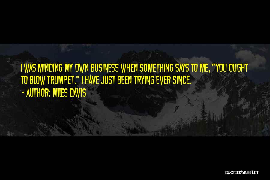 Miles Davis Quotes: I Was Minding My Own Business When Something Says To Me, You Ought To Blow Trumpet. I Have Just Been