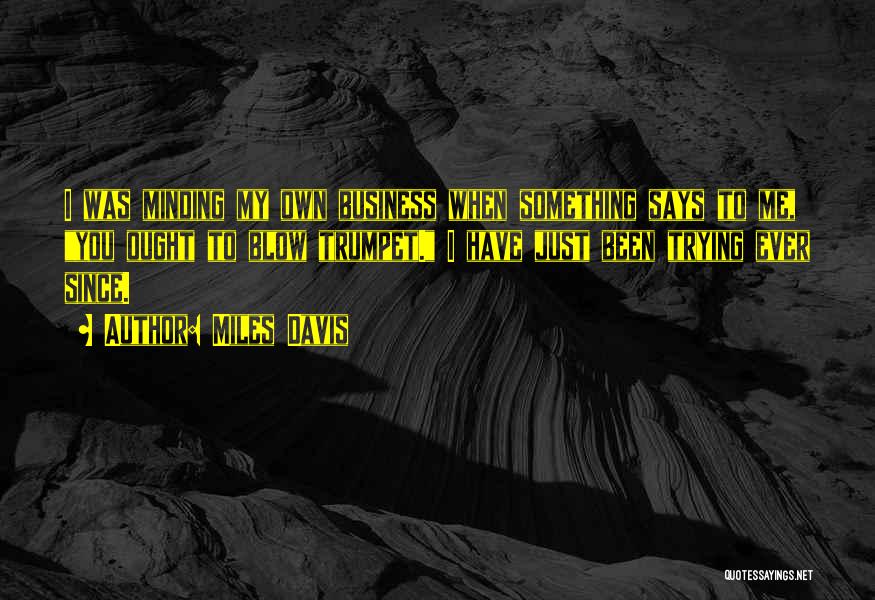 Miles Davis Quotes: I Was Minding My Own Business When Something Says To Me, You Ought To Blow Trumpet. I Have Just Been