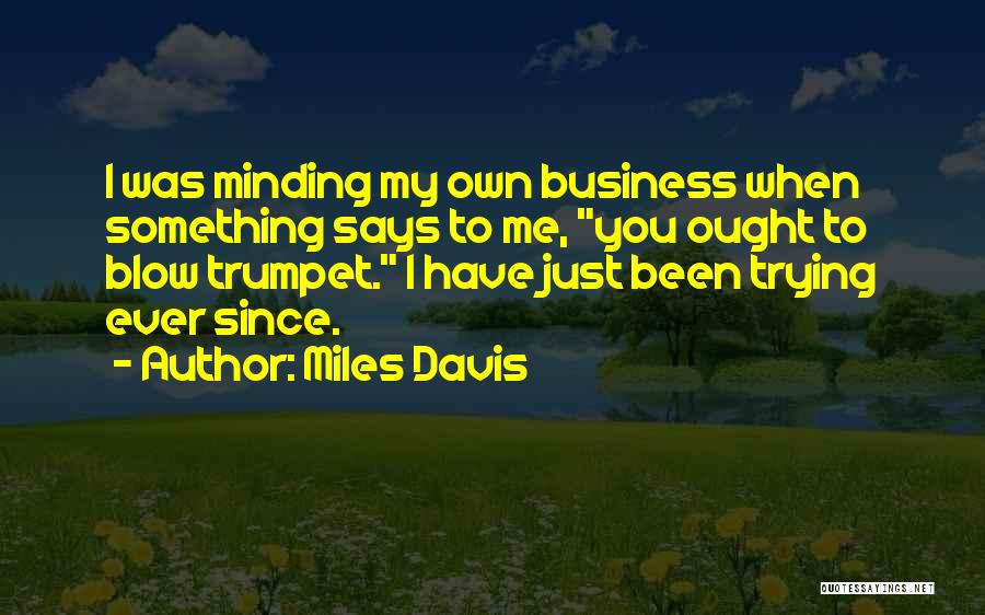 Miles Davis Quotes: I Was Minding My Own Business When Something Says To Me, You Ought To Blow Trumpet. I Have Just Been