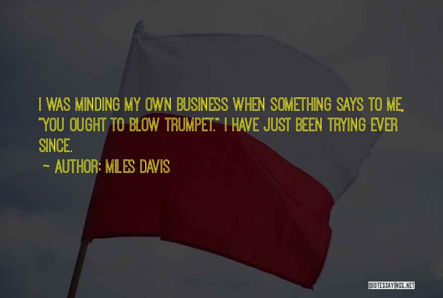 Miles Davis Quotes: I Was Minding My Own Business When Something Says To Me, You Ought To Blow Trumpet. I Have Just Been