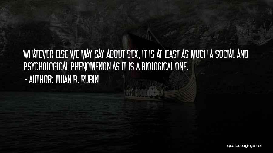 Lillian B. Rubin Quotes: Whatever Else We May Say About Sex, It Is At Least As Much A Social And Psychological Phenomenon As It