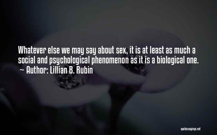 Lillian B. Rubin Quotes: Whatever Else We May Say About Sex, It Is At Least As Much A Social And Psychological Phenomenon As It