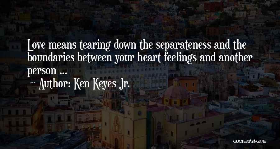 Ken Keyes Jr. Quotes: Love Means Tearing Down The Separateness And The Boundaries Between Your Heart Feelings And Another Person ...