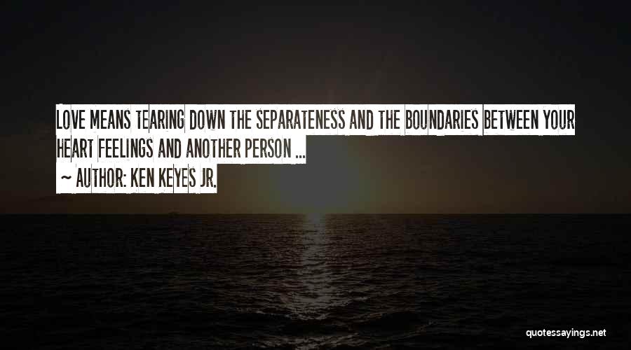 Ken Keyes Jr. Quotes: Love Means Tearing Down The Separateness And The Boundaries Between Your Heart Feelings And Another Person ...