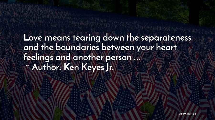 Ken Keyes Jr. Quotes: Love Means Tearing Down The Separateness And The Boundaries Between Your Heart Feelings And Another Person ...