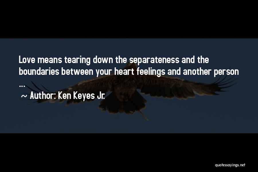Ken Keyes Jr. Quotes: Love Means Tearing Down The Separateness And The Boundaries Between Your Heart Feelings And Another Person ...