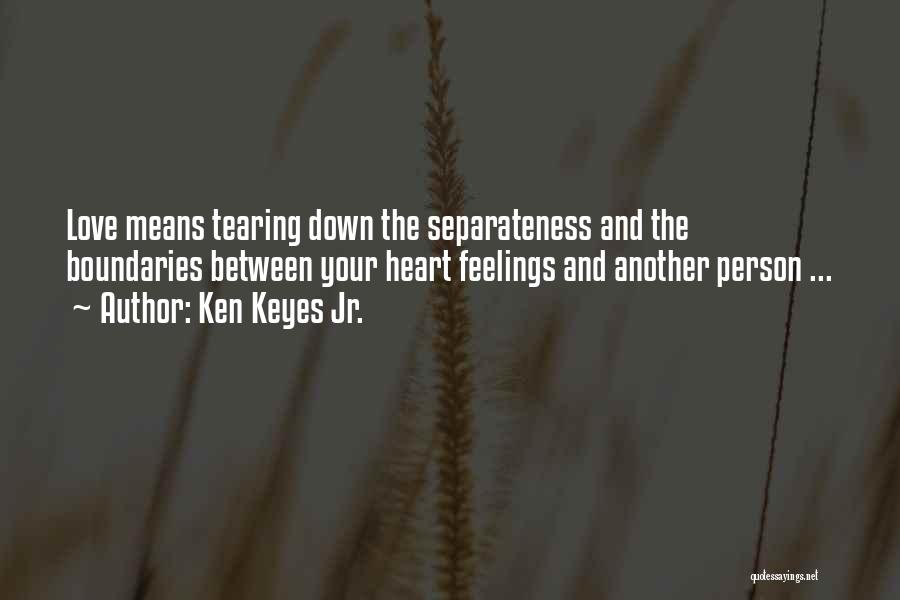 Ken Keyes Jr. Quotes: Love Means Tearing Down The Separateness And The Boundaries Between Your Heart Feelings And Another Person ...