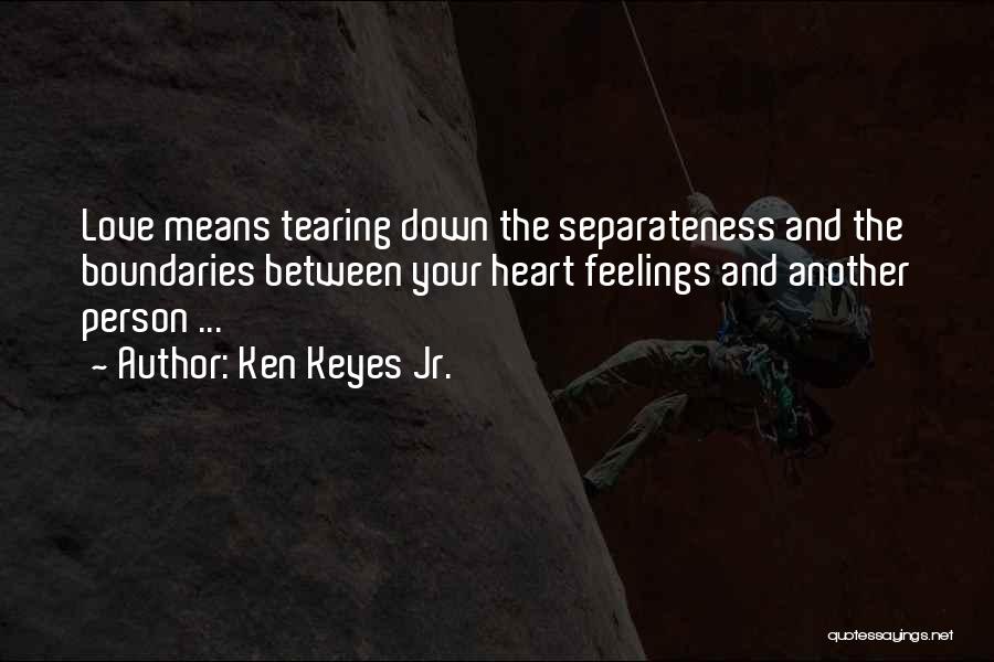 Ken Keyes Jr. Quotes: Love Means Tearing Down The Separateness And The Boundaries Between Your Heart Feelings And Another Person ...