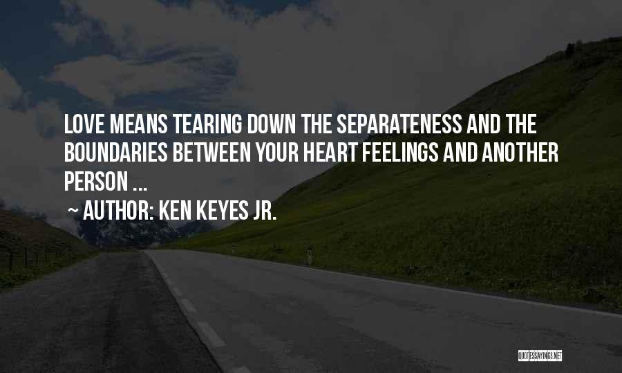Ken Keyes Jr. Quotes: Love Means Tearing Down The Separateness And The Boundaries Between Your Heart Feelings And Another Person ...