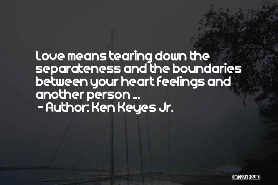 Ken Keyes Jr. Quotes: Love Means Tearing Down The Separateness And The Boundaries Between Your Heart Feelings And Another Person ...