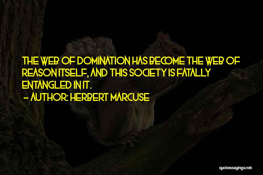 Herbert Marcuse Quotes: The Web Of Domination Has Become The Web Of Reason Itself, And This Society Is Fatally Entangled In It.