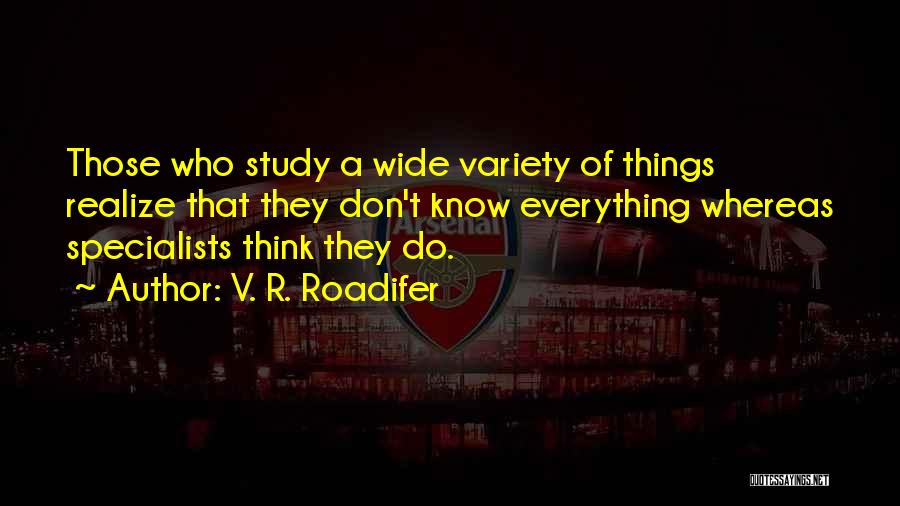 V. R. Roadifer Quotes: Those Who Study A Wide Variety Of Things Realize That They Don't Know Everything Whereas Specialists Think They Do.