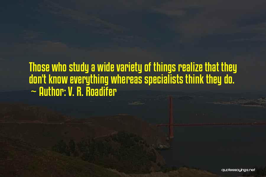 V. R. Roadifer Quotes: Those Who Study A Wide Variety Of Things Realize That They Don't Know Everything Whereas Specialists Think They Do.