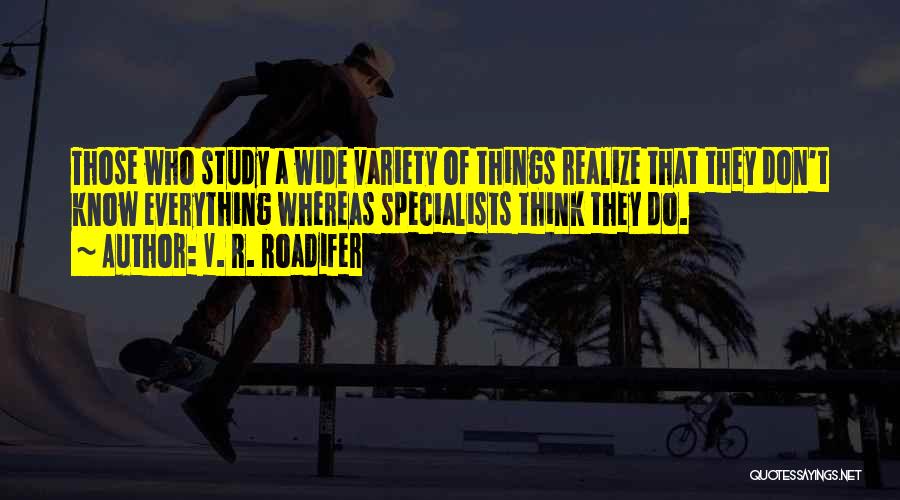 V. R. Roadifer Quotes: Those Who Study A Wide Variety Of Things Realize That They Don't Know Everything Whereas Specialists Think They Do.