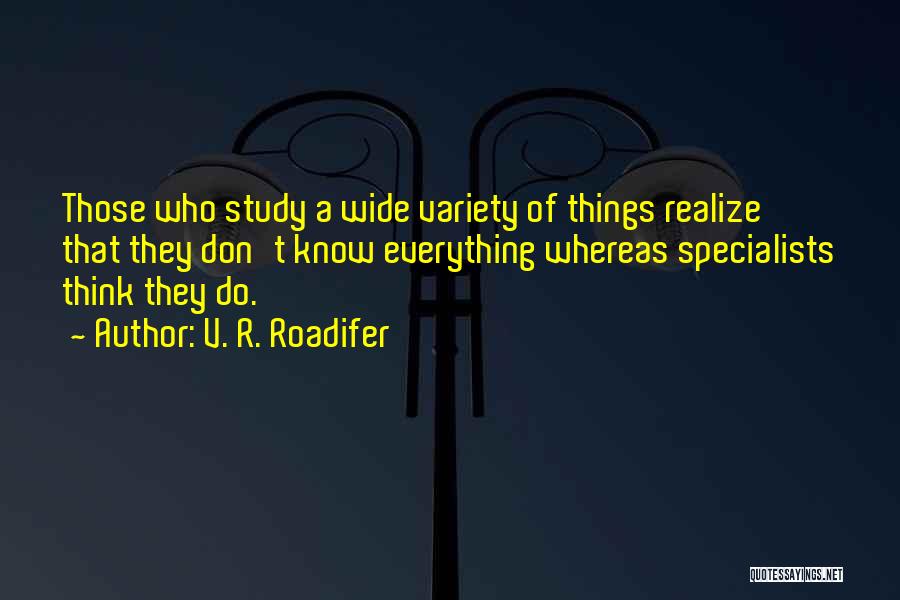 V. R. Roadifer Quotes: Those Who Study A Wide Variety Of Things Realize That They Don't Know Everything Whereas Specialists Think They Do.