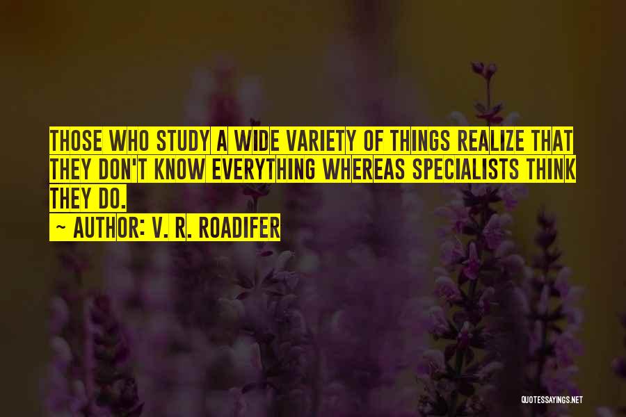 V. R. Roadifer Quotes: Those Who Study A Wide Variety Of Things Realize That They Don't Know Everything Whereas Specialists Think They Do.