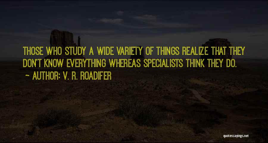 V. R. Roadifer Quotes: Those Who Study A Wide Variety Of Things Realize That They Don't Know Everything Whereas Specialists Think They Do.