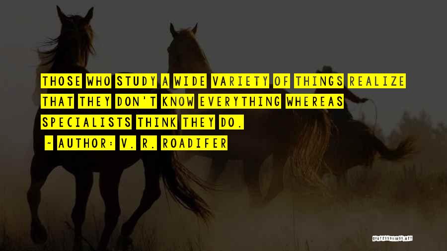 V. R. Roadifer Quotes: Those Who Study A Wide Variety Of Things Realize That They Don't Know Everything Whereas Specialists Think They Do.