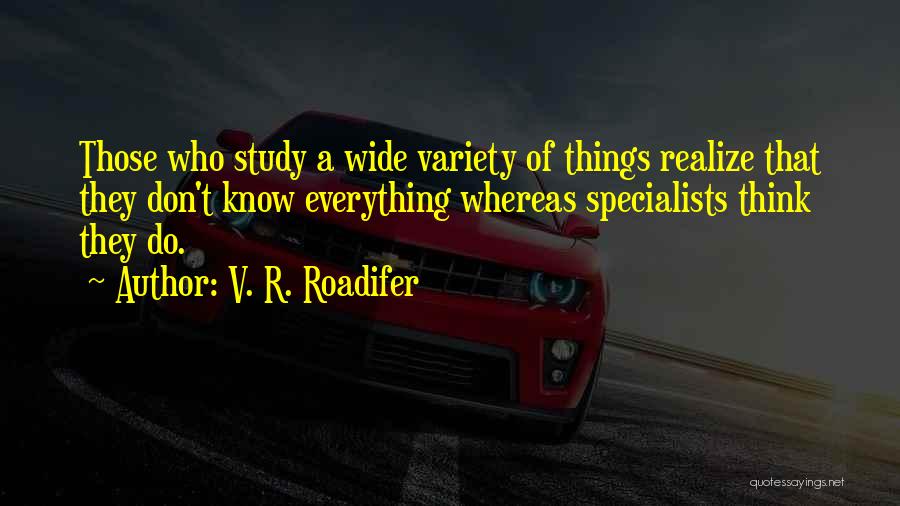 V. R. Roadifer Quotes: Those Who Study A Wide Variety Of Things Realize That They Don't Know Everything Whereas Specialists Think They Do.