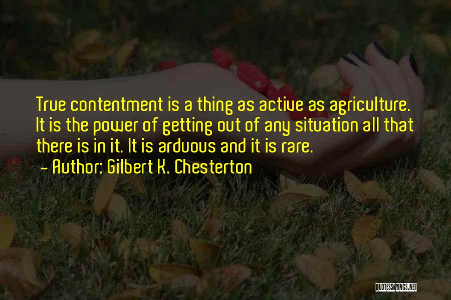 Gilbert K. Chesterton Quotes: True Contentment Is A Thing As Active As Agriculture. It Is The Power Of Getting Out Of Any Situation All