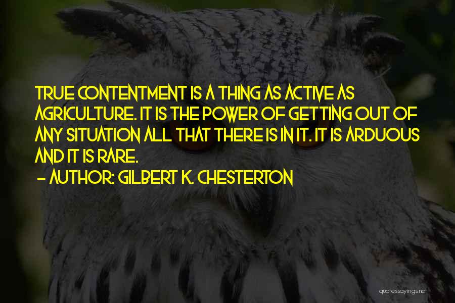 Gilbert K. Chesterton Quotes: True Contentment Is A Thing As Active As Agriculture. It Is The Power Of Getting Out Of Any Situation All