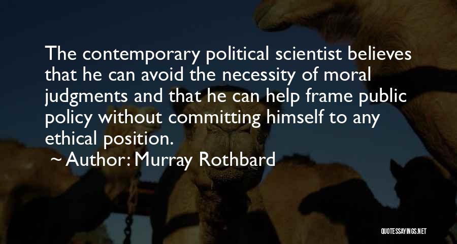 Murray Rothbard Quotes: The Contemporary Political Scientist Believes That He Can Avoid The Necessity Of Moral Judgments And That He Can Help Frame