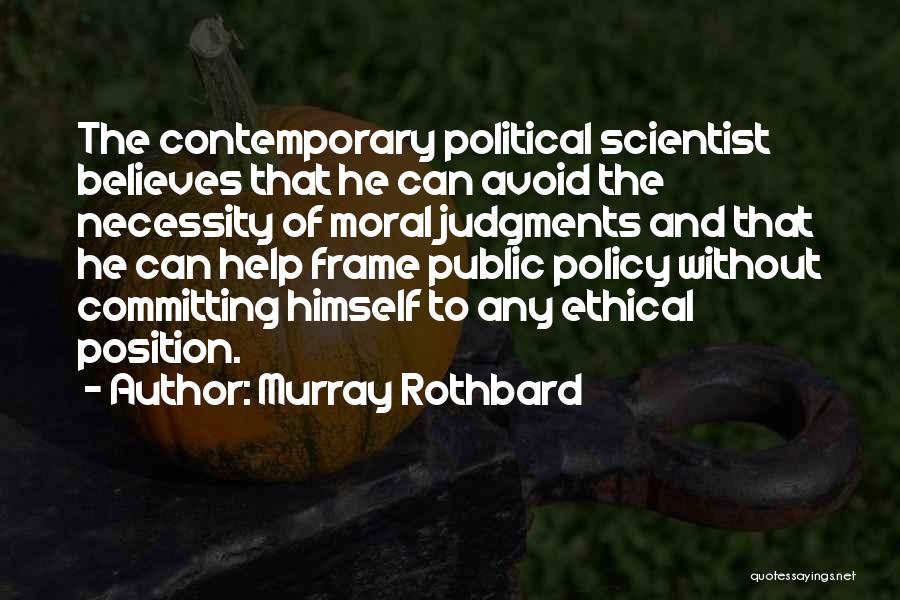Murray Rothbard Quotes: The Contemporary Political Scientist Believes That He Can Avoid The Necessity Of Moral Judgments And That He Can Help Frame