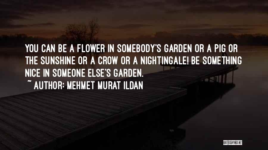 Mehmet Murat Ildan Quotes: You Can Be A Flower In Somebody's Garden Or A Pig Or The Sunshine Or A Crow Or A Nightingale!