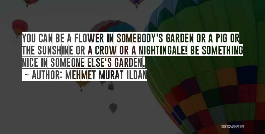 Mehmet Murat Ildan Quotes: You Can Be A Flower In Somebody's Garden Or A Pig Or The Sunshine Or A Crow Or A Nightingale!