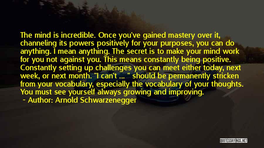 Arnold Schwarzenegger Quotes: The Mind Is Incredible. Once You've Gained Mastery Over It, Channeling Its Powers Positively For Your Purposes, You Can Do