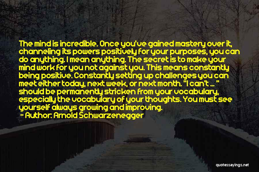 Arnold Schwarzenegger Quotes: The Mind Is Incredible. Once You've Gained Mastery Over It, Channeling Its Powers Positively For Your Purposes, You Can Do